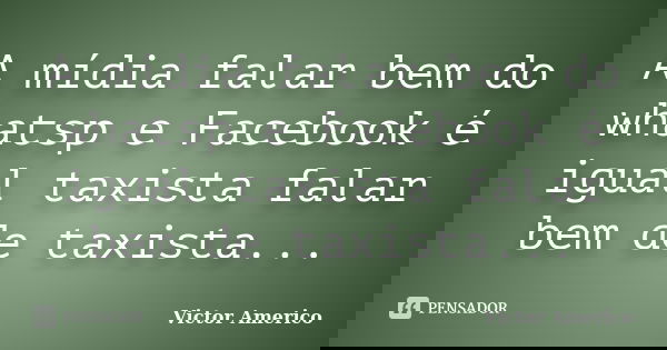 A mídia falar bem do whatsp e Facebook é igual taxista falar bem de taxista...... Frase de Victor Americo.