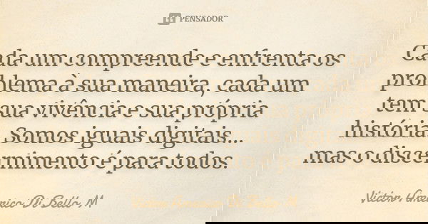 Cada um compreende e enfrenta os problema à sua maneira, cada um tem sua vivência e sua própria história. Somos iguais digitais... mas o discernimento é para to... Frase de Victor Americo Di Bello M.