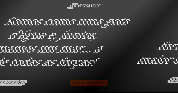 Somos como uma gota d'água e, juntos, formamos um mar... a maior de todas as forças!... Frase de Victor Americo.