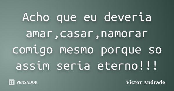 Acho que eu deveria amar,casar,namorar comigo mesmo porque so assim seria eterno!!!... Frase de Victor Andrade.