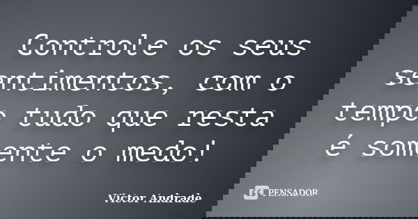 Controle os seus sentimentos, com o tempo tudo que resta é somente o medo!... Frase de Victor Andrade.