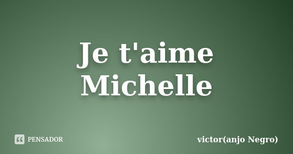 Je t'aime Michelle... Frase de victor(anjo Negro).