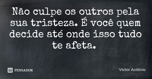 Não culpe os outros pela sua tristeza. É você quem decide até onde isso tudo te afeta.... Frase de Victor Antônio.