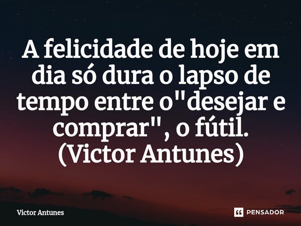 A felicidade de hoje em dia só dura o lapso de tempo entre o "desejar e comprar", o fútil. (Victor Antunes)... Frase de Victor Antunes.