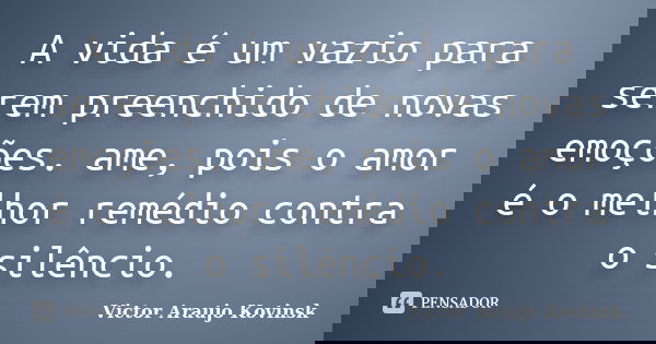 A vida é um vazio para serem preenchido de novas emoções. ame, pois o amor é o melhor remédio contra o silêncio.... Frase de Victor Araujo Kovinsk.