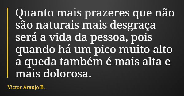 Quanto mais prazeres que não são naturais mais desgraça será a vida da pessoa, pois quando há um pico muito alto a queda também é mais alta e mais dolorosa.... Frase de Victor Araujo B..