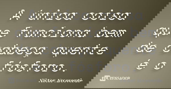 A única coisa que funciona bem de cabeça quente é o fósforo.... Frase de Victor Arcoverde.