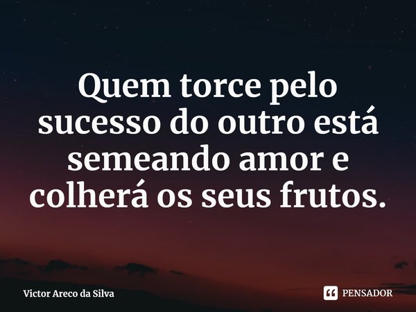 ⁠Quem torce pelo sucesso do outro está semeando amor e colherá os seus frutos.... Frase de Victor Areco da Silva.