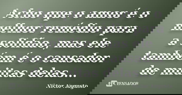 Acho que o amor é o melhor remédio para a solidão, mas ele também é o causador de muitas delas...... Frase de Victor Augusto.