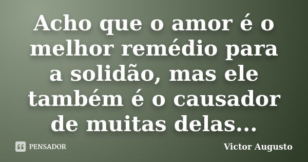 Acho que o amor é o melhor remédio para a solidão, mas ele também é o causador de muitas delas...... Frase de Victor Augusto.