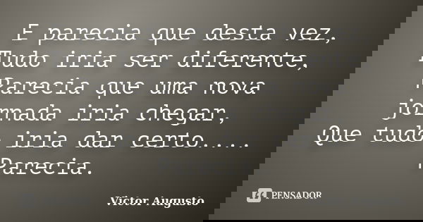 E parecia que desta vez, Tudo iria ser diferente, Parecia que uma nova jornada iria chegar, Que tudo iria dar certo.... Parecia.... Frase de Victor Augusto.
