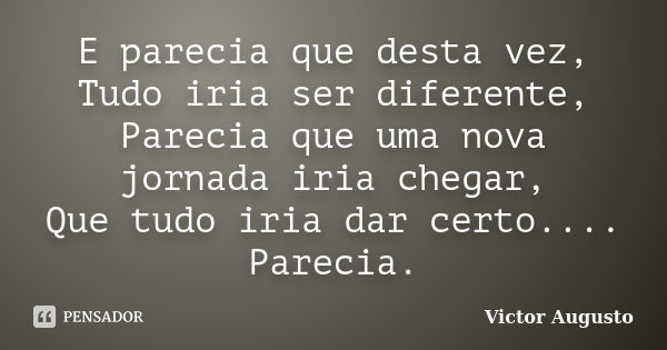 E parecia que desta vez, Tudo iria ser diferente, Parecia que uma nova jornada iria chegar, Que tudo iria dar certo.... Parecia.... Frase de Victor Augusto.