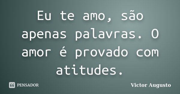 Eu te amo, são apenas palavras. O amor é provado com atitudes.... Frase de Victor Augusto.