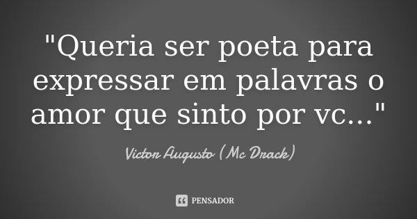"Queria ser poeta para expressar em palavras o amor que sinto por vc..."... Frase de Victor Augusto (Mc Drack).