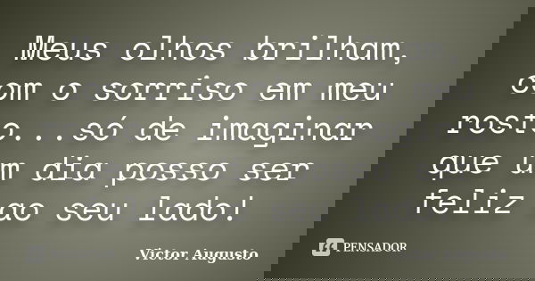 Meus olhos brilham, com o sorriso em meu rosto...só de imaginar que um dia posso ser feliz ao seu lado!... Frase de Victor Augusto.