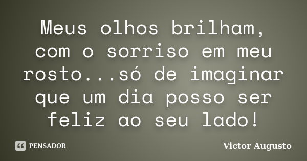 Meus olhos brilham, com o sorriso em meu rosto...só de imaginar que um dia posso ser feliz ao seu lado!... Frase de Victor Augusto.