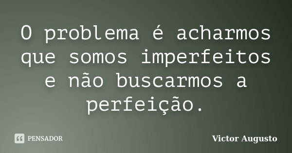 O problema é acharmos que somos imperfeitos e não buscarmos a perfeição.... Frase de Victor Augusto.