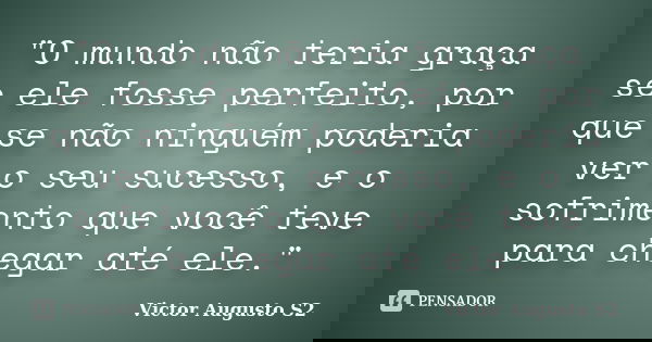 ‎"O mundo não teria graça se ele fosse perfeito, por que se não ninguém poderia ver o seu sucesso, e o sofrimento que você teve para chegar até ele.&... Frase de Victor Augusto S2.
