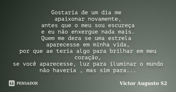 Gostaria de um dia me apaixonar novamente, antes que o meu sou escureça e eu não enxergue nada mais. Quem me dera se uma estrela aparecesse em minha vida, por q... Frase de Victor Augusto S2.