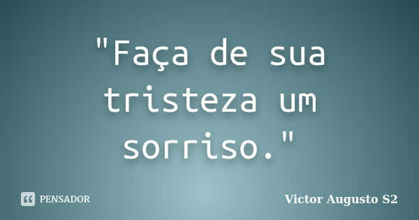 "Faça de sua tristeza um sorriso."... Frase de Victor Augusto S2.