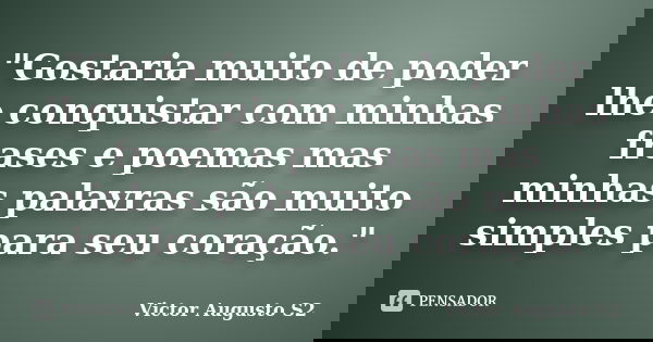"Gostaria muito de poder lhe conquistar com minhas frases e poemas mas minhas palavras são muito simples para seu coração."... Frase de Victor Augusto S2.