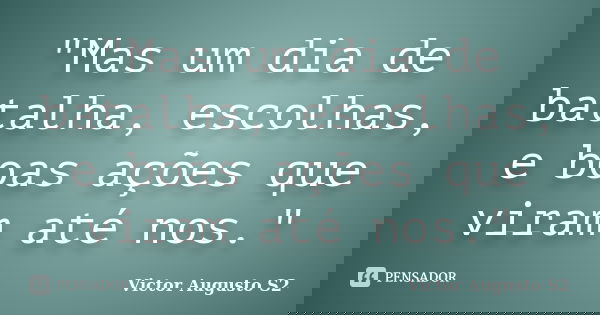 "Mas um dia de batalha, escolhas, e boas ações que viram até nos."... Frase de Victor Augusto S2.