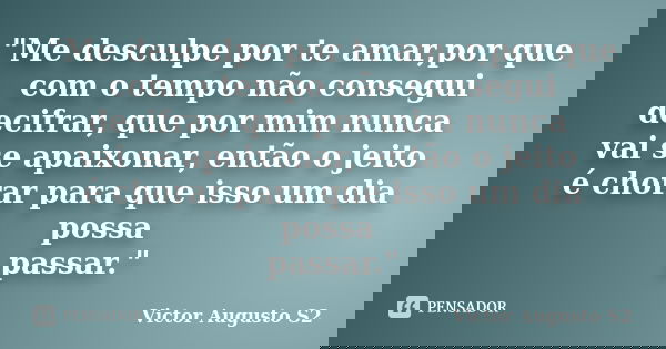 "Me desculpe por te amar,por que com o tempo não consegui decifrar, que por mim nunca vai se apaixonar, então o jeito é chorar para que isso um dia possa p... Frase de Victor Augusto S2.
