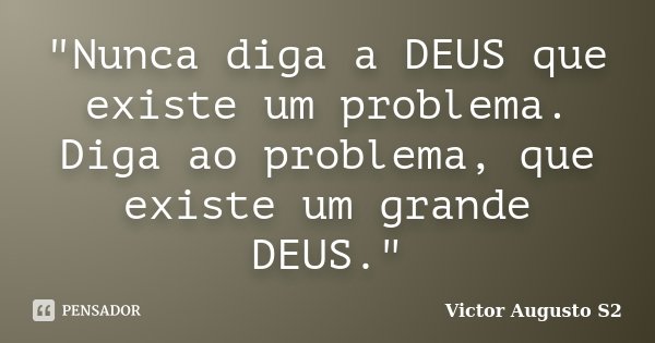 "Nunca diga a DEUS que existe um problema. Diga ao problema, que existe um grande DEUS."... Frase de Victor Augusto S2.