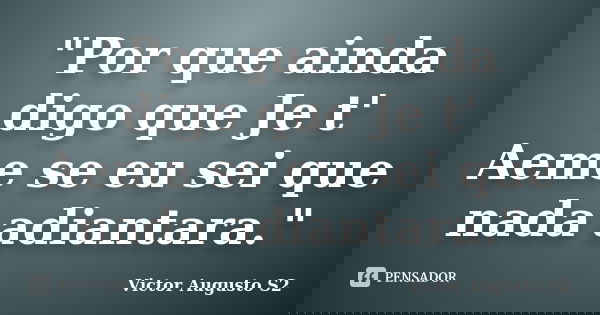 "Por que ainda digo que Je t' Aeme se eu sei que nada adiantara."... Frase de Victor Augusto S2.