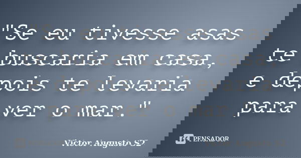 "Se eu tivesse asas te buscaria em casa, e depois te levaria para ver o mar."... Frase de Victor Augusto S2.