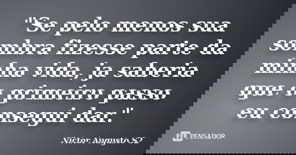 "Se pelo menos sua sombra fizesse parte da minha vida, ja saberia que o primeiro passo eu consegui dar."... Frase de Victor Augusto S2.