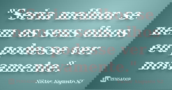 "Seria melhor se nem os seus olhos eu podesse ver novamente."... Frase de Victor Augusto S2.