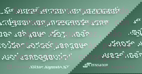Se você errou no passado e chegou no presente com mágoa do que fez, não tente voltar atrás porque você não vai conseguir!... Frase de Victor Augusto S2.