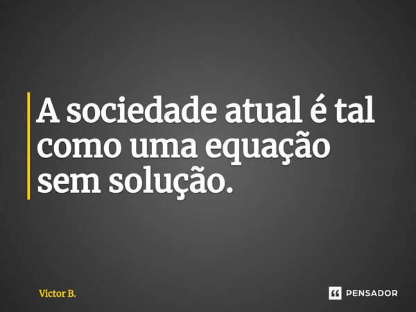 A sociedade atual é tal como uma equação sem solução.... Frase de Victor B..
