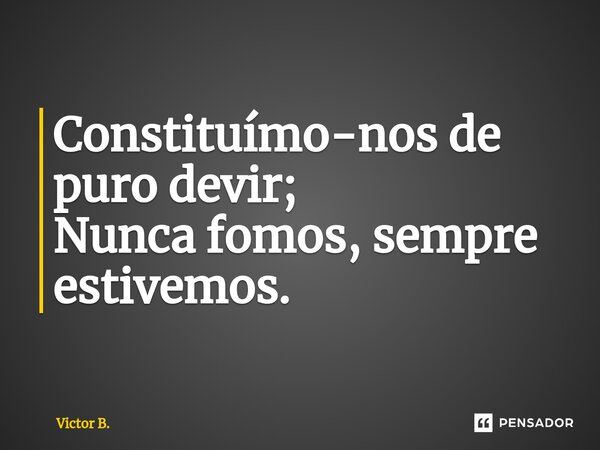 ⁠Constituímo-nos de puro devir; Nunca fomos, sempre estivemos.... Frase de Victor B..