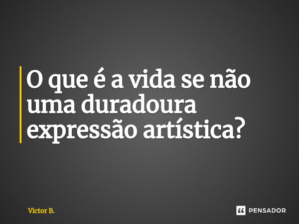 ⁠⁠O que é a vida se não uma duradoura expressão artística?... Frase de Victor B..