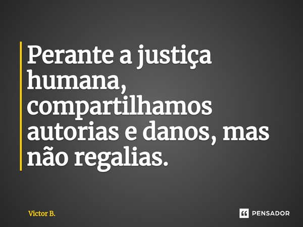 ⁠Perante a justiça humana, compartilhamos autorias e danos, mas não regalias.... Frase de Victor B..