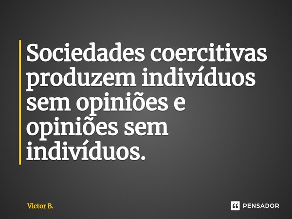 ⁠⁠Sociedades coercitivas produzem indivíduos sem opiniões e opiniões sem indivíduos.... Frase de Victor B..