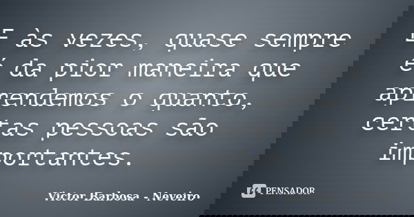 E às vezes, quase sempre é da pior maneira que aprendemos o quanto, certas pessoas são importantes.... Frase de Victor Barbosa - Neveiro.