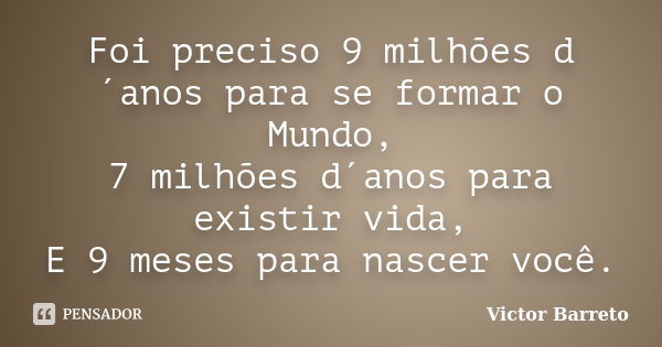 Foi preciso 9 milhões d´anos para se formar o Mundo, 7 milhões d´anos para existir vida, E 9 meses para nascer você.... Frase de Victor Barreto.