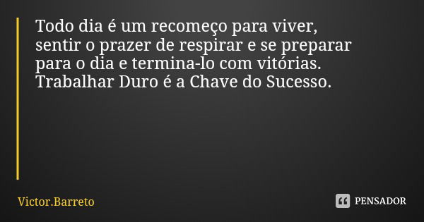 Todo dia é um recomeço para viver, sentir o prazer de respirar e se preparar para o dia e termina-lo com vitórias. Trabalhar Duro é a Chave do Sucesso.... Frase de Victor.Barreto.