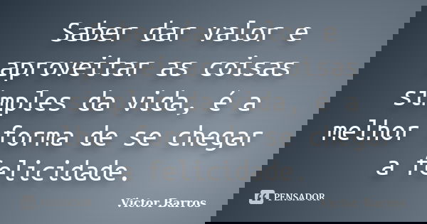 Saber dar valor e aproveitar as coisas simples da vida, é a melhor forma de se chegar a felicidade.... Frase de Victor Barros.