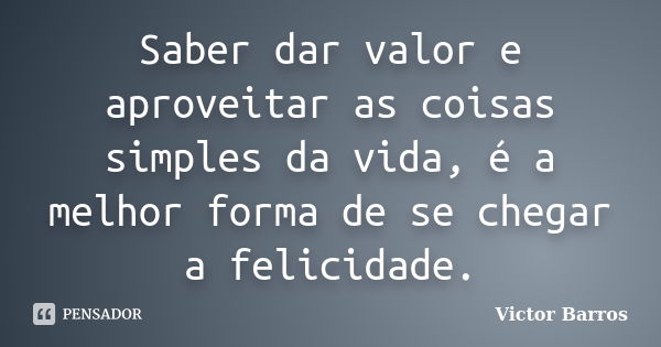 Saber dar valor e aproveitar as coisas simples da vida, é a melhor forma de se chegar a felicidade.... Frase de Victor Barros.