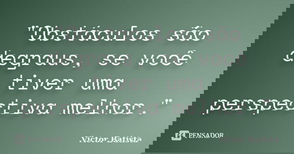 "Obstáculos são degraus, se você tiver uma perspectiva melhor."... Frase de Victor Batista.