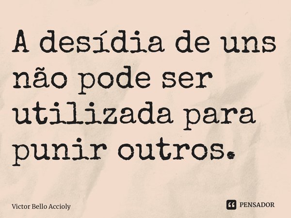 A desídia de uns não pode ser utilizada para punir outros.... Frase de Victor Bello Accioly.