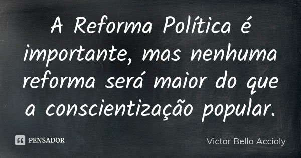 A Reforma Política é importante, mas nenhuma reforma será maior do que a conscientização popular.... Frase de Victor Bello Accioly.