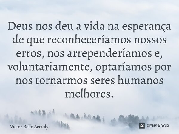 Deus nos deu a vida na esperança de que reconheceríamos nossos erros, nos arrependeríamos e, voluntariamente, optaríamos por nos tornarmos seres humanos melhore... Frase de Victor Bello Accioly.