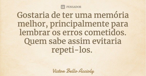 Gostaria de ter uma memória melhor, principalmente para lembrar os erros cometidos. Quem sabe assim evitaria repeti-los.... Frase de Victor Bello Accioly.