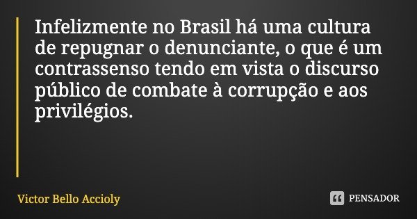 Infelizmente no Brasil há uma cultura de repugnar o denunciante, o que é um contrassenso tendo em vista o discurso público de combate à corrupção e aos privilég... Frase de Victor Bello Accioly.