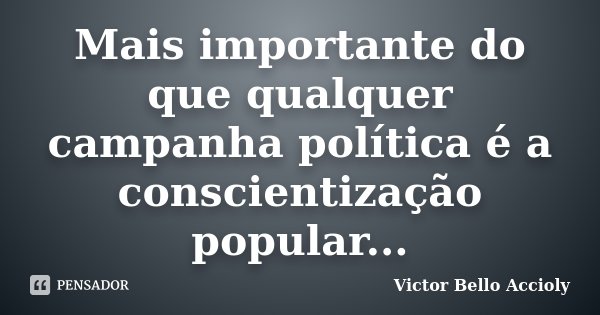 Mais importante do que qualquer campanha política é a conscientização popular...... Frase de Victor Bello Accioly.